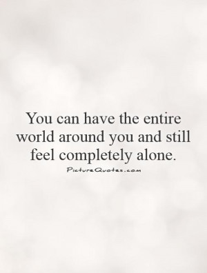 ... can have the entire world around you and still feel completely alone
