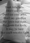 hush little baby dont you cry, dont cut your arms dont say goodbye ...