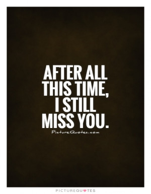 After all this time, I still miss you. Picture Quote #1