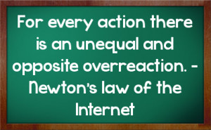 ... an unequal and opposite overreaction. - Newton's law of the Internet