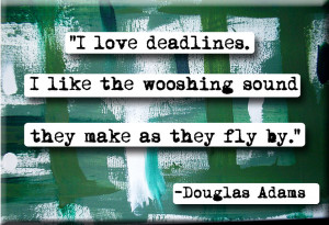 love deadlines. I like the wooshing sound they makes as they fly by ...
