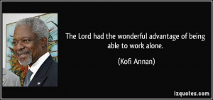 ... had the wonderful advantage of being able to work alone. - Kofi Annan