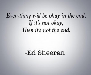 ... okay in the end. If it's not okay, then it's not the end. -Ed Sheeran