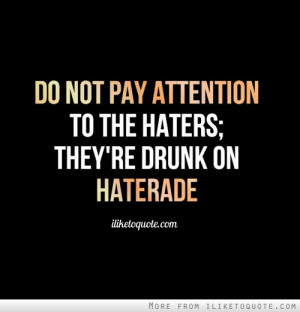 Do not pay attention to the haters; they're drunk on Haterade.
