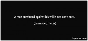 man convinced against his will is not convinced. - Laurence J. Peter