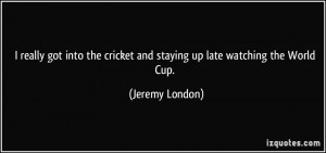 ... cricket and staying up late watching the World Cup. - Jeremy London
