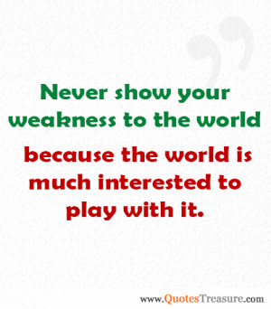 Never show your weakness to the world because world is much interested ...