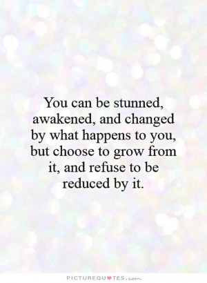 You can be stunned, awakened, and changed by what happens to you, but ...