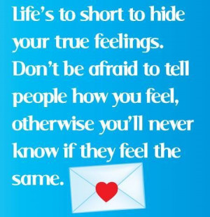 Lifes too short to hide your true feelings. dont be afraid to tell ...