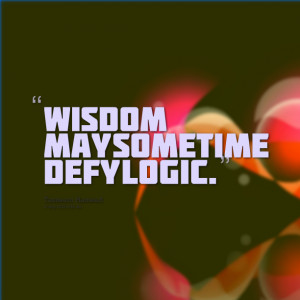 Quotes Picture: wisdom may sometime defy logic