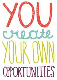 You create your own opportunities