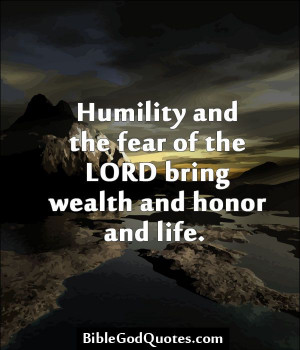 Humility and the fear of the LORD bring wealth and honor and life.