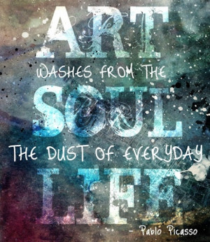 Art washes from the soul the dust of everyday life. Picasso Quote on ...