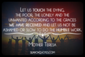 ... let us not be ashamed or slow to do the humble work. -Mother Teresa