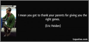 mean you got to thank your parents for giving you the right genes ...