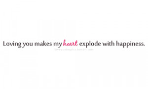 Loving you makes my heart explode with happiness.