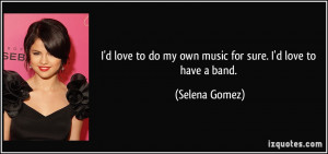 ... to do my own music for sure. I'd love to have a band. - Selena Gomez