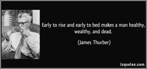 ... early to bed makes a man healthy, wealthy, and dead. - James Thurber