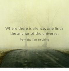 ... silence, one finds the anchor of the universe. ~ from the Tao Te Ching