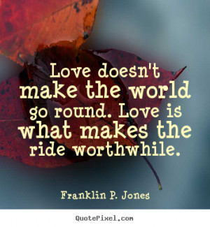 Love doesn't make the world go round. Love is what makes the ride ...