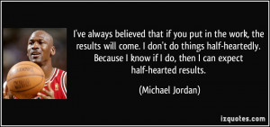 ... know if I do, then I can expect half-hearted results. - Michael Jordan