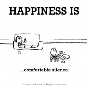 Happiness is, comfortable silence.