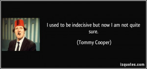 used to be indecisive but now I am not quite sure. - Tommy Cooper