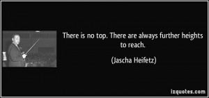 ... is no top. There are always further heights to reach. - Jascha Heifetz