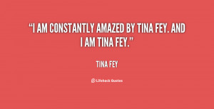 am constantly amazed by Tina Fey. And I am Tina Fey.”
