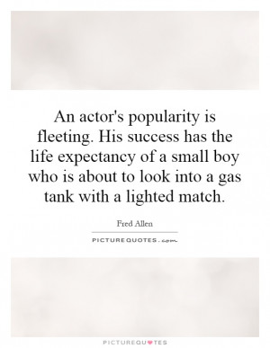 An actor's popularity is fleeting. His success has the life expectancy ...