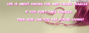 Life is about having fun and taking chances. If you don't take chances ...