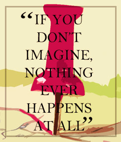 If you don't imagine, nothing ever happens at all