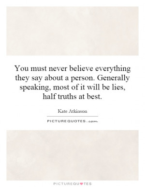 You must never believe everything they say about a person. Generally ...