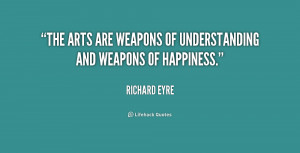 The arts are weapons of understanding and weapons of happiness.”