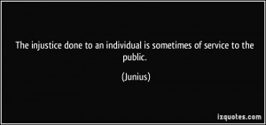 ... done to an individual is sometimes of service to the public. - Junius