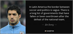 In Latin America the border between soccer and politics is vague ...