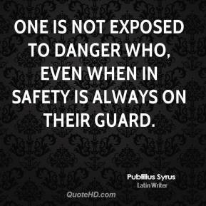 One is not exposed to danger who, even when in safety is always on ...
