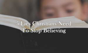 Lies Christians Need To Stop Believing