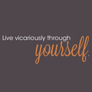 Live vicariously through yourself.