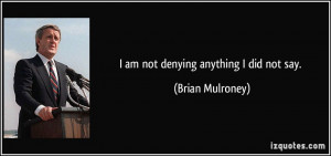 am not denying anything I did not say. - Brian Mulroney