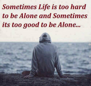 ... -is-too-hard-to-be-alone-and-sometimes-its-too-good-to-be-alive.jpg