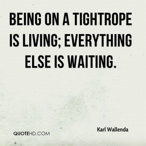 Being on a tightrope is living; everything else is waiting.