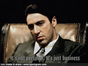 it’s not personal. It’s just business.”