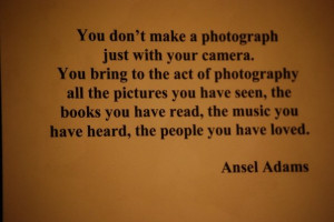 Quote by Ansel Adams: You don’t make a photograph just with your ...