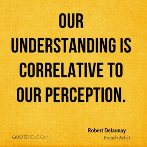 Robert Delaunay - Our understanding is correlative to our perception.