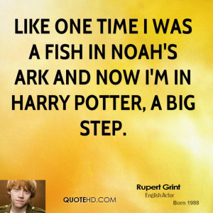Like one time I was a fish in Noah's Ark and now I'm in Harry Potter ...
