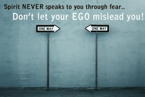 Spirit NEVER speaks to you through fear, do not let your EGO mislead ...