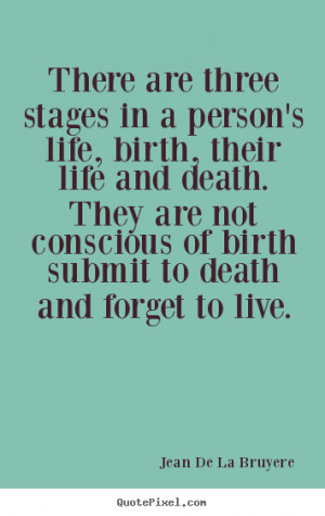 ... are three stages in a person's life, birth, their life.. - Life quote
