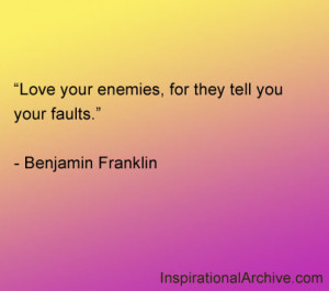 Love your enemies, for they tell you your faults.