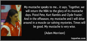 ... . Times will be good. My mustache is very wise. - Adam Morrison